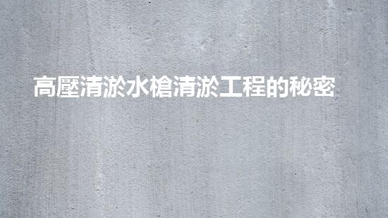高壓清淤水槍清淤工程的秘密：你不明白的技術和方法有哪些？